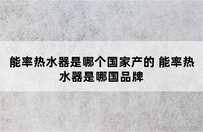 能率热水器是哪个国家产的 能率热水器是哪国品牌